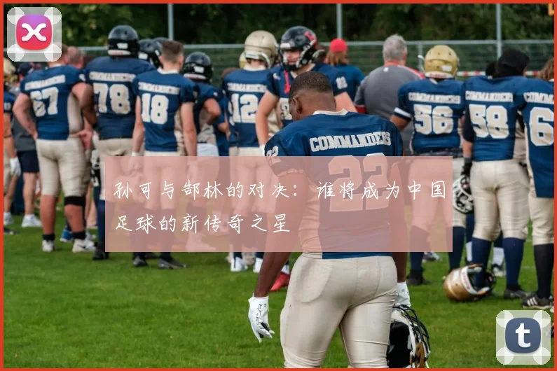 孙可与郜林的对决：谁将成为中国足球的新传奇之星