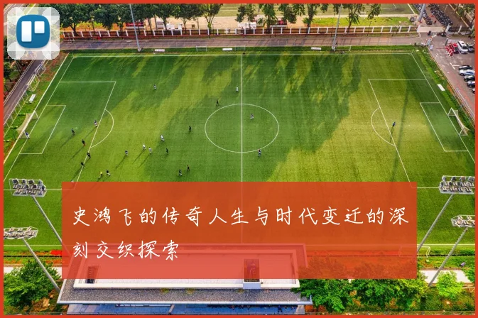 史鸿飞的传奇人生与时代变迁的深刻交织探索