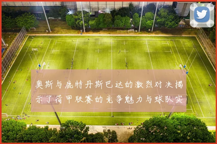 奥斯与鹿特丹斯巴达的激烈对决揭示了荷甲联赛的竞争魅力与球队实力的较量