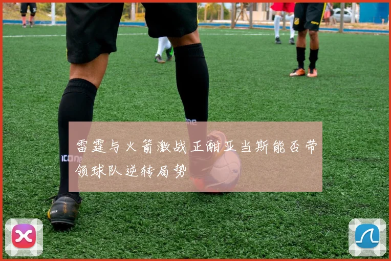 雷霆与火箭激战正酣亚当斯能否带领球队逆转局势
