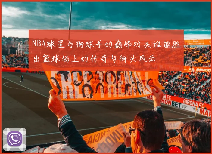 NBA球星与街球手的巅峰对决谁能胜出篮球场上的传奇与街头风云