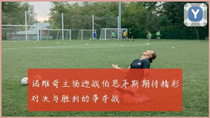 诺维奇主场迎战伯恩茅斯期待精彩对决与胜利的争夺战