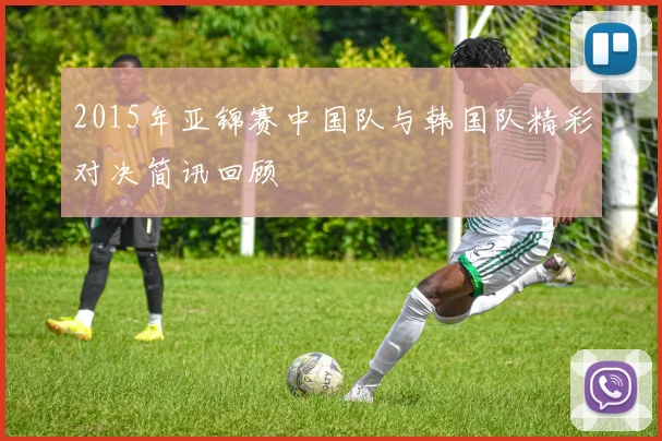 2015年亚锦赛中国队与韩国队精彩对决简讯回顾
