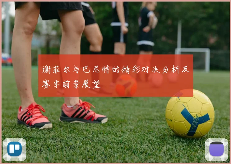 谢菲尔与巴尼特的精彩对决分析及赛季前景展望