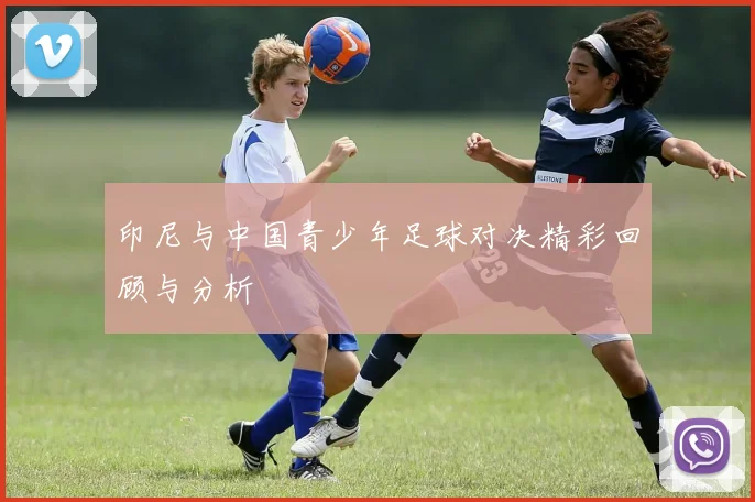 印尼与中国青少年足球对决精彩回顾与分析