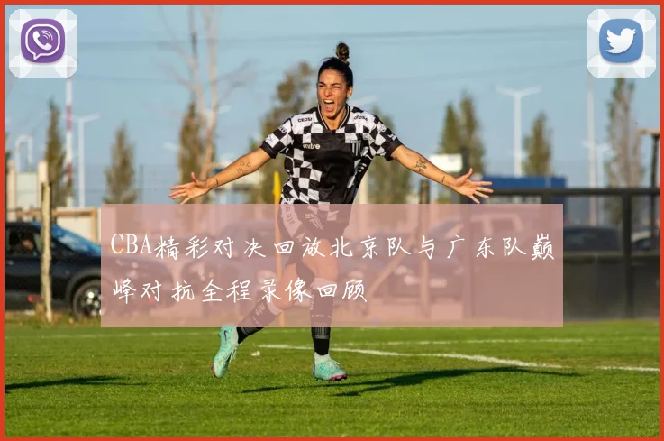 CBA精彩对决回放北京队与广东队巅峰对抗全程录像回顾