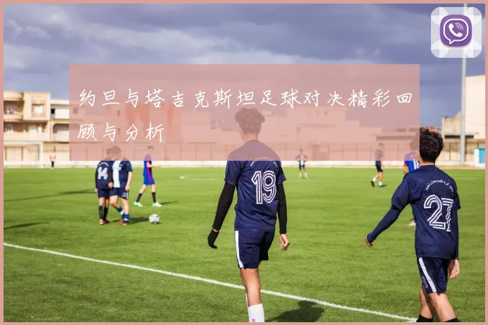 约旦与塔吉克斯坦足球对决精彩回顾与分析