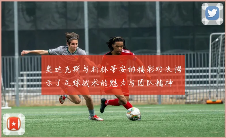 奥达克斯与科林蒂安的精彩对决揭示了足球战术的魅力与团队精神